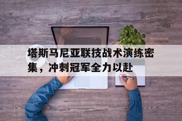 华体会网页版登录入口-包含塔斯马尼亚联技战术演练密集，冲刺冠军全力以赴的词条