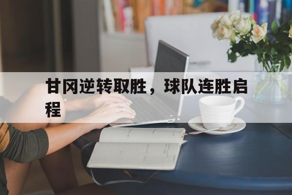 华体会注册-关于甘冈逆转取胜，球队连胜启程的信息