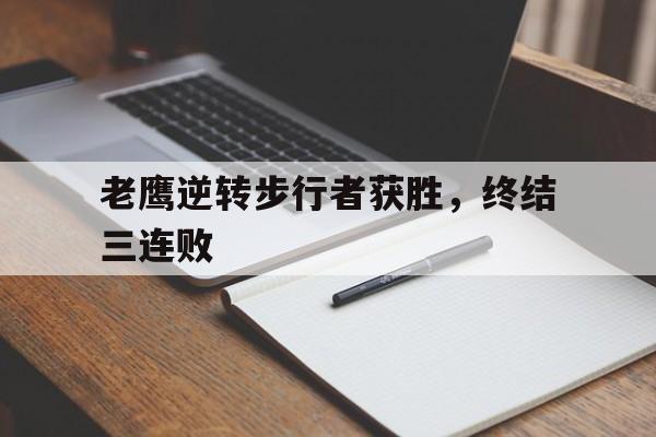 华体会官方-关于老鹰逆转步行者获胜，终结三连败的信息
